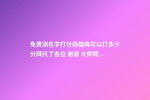 免费测名字打分杨雄梅可以打多少分拜托了各位 谢谢 大师帮忙测一下名字谢谢。贺博远．男2008.1.28.晚10.40-第1张-观点-玄机派